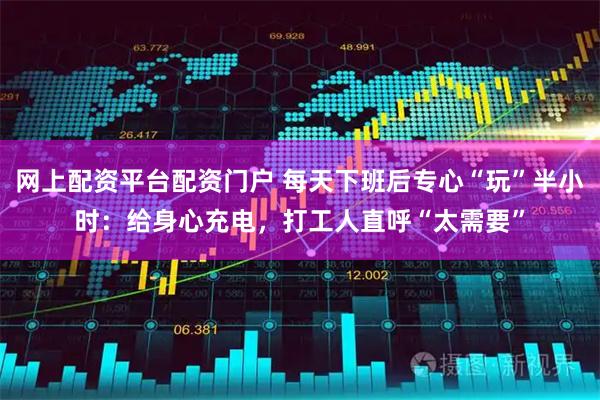 网上配资平台配资门户 每天下班后专心“玩”半小时：给身心充电，打工人直呼“太需要”