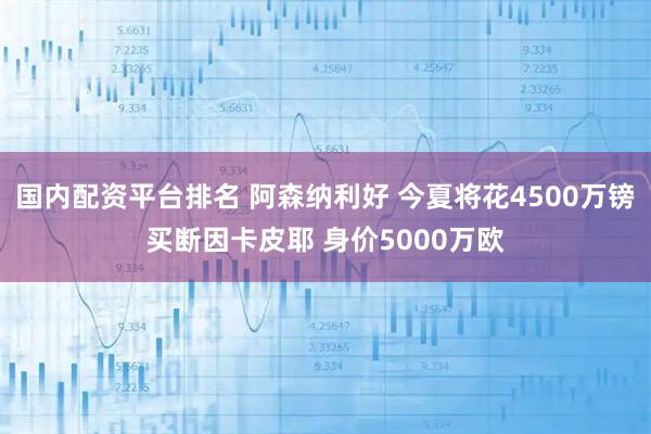 国内配资平台排名 阿森纳利好 今夏将花4500万镑买断因卡皮耶 身价5000万欧