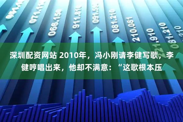 深圳配资网站 2010年，冯小刚请李健写歌，李健哼唱出来，他却不满意：“这歌根本压