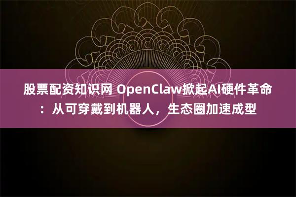 股票配资知识网 OpenClaw掀起AI硬件革命：从可穿戴到机器人，生态圈加速成型