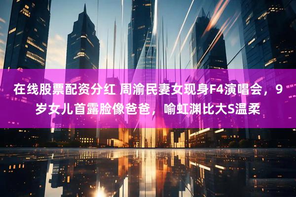 在线股票配资分红 周渝民妻女现身F4演唱会,9岁女儿首露脸像爸爸,喻虹渊比大S温柔