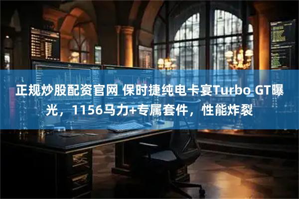 正规炒股配资官网 保时捷纯电卡宴Turbo GT曝光，1156马力+专属套件，性能炸裂