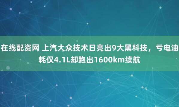 在线配资网 上汽大众技术日亮出9大黑科技，亏电油耗仅4.1L却跑出1600km续航