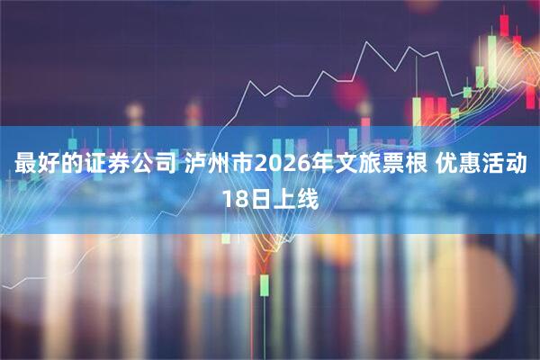 最好的证券公司 泸州市2026年文旅票根 优惠活动18日上线