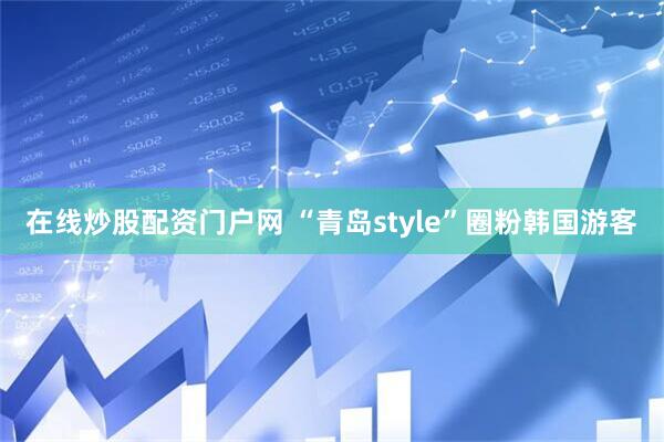 在线炒股配资门户网 “青岛style”圈粉韩国游客