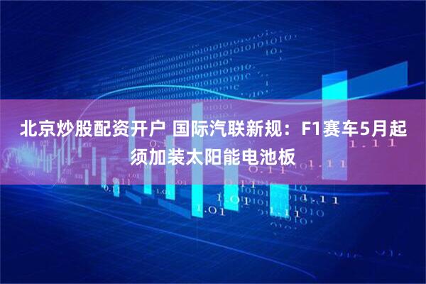 北京炒股配资开户 国际汽联新规：F1赛车5月起须加装太阳能电池板