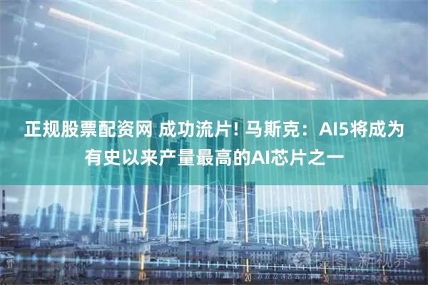正规股票配资网 成功流片! 马斯克：AI5将成为有史以来产量最高的AI芯片之一