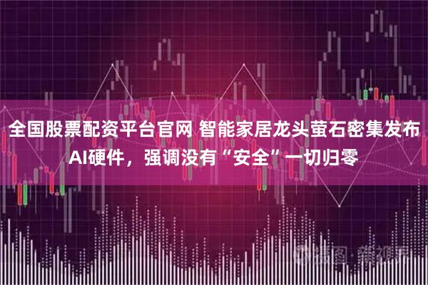 全国股票配资平台官网 智能家居龙头萤石密集发布AI硬件，强调没有“安全”一切归零