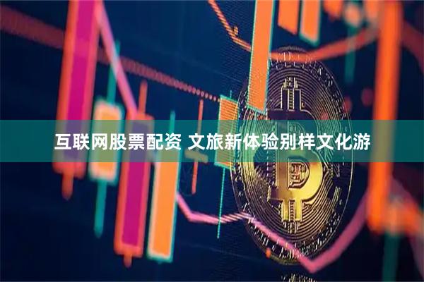 互联网股票配资 文旅新体验别样文化游