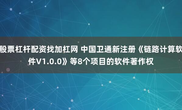 股票杠杆配资找加杠网 中国卫通新注册《链路计算软件V1.0.0》等8个项目的软件著作权