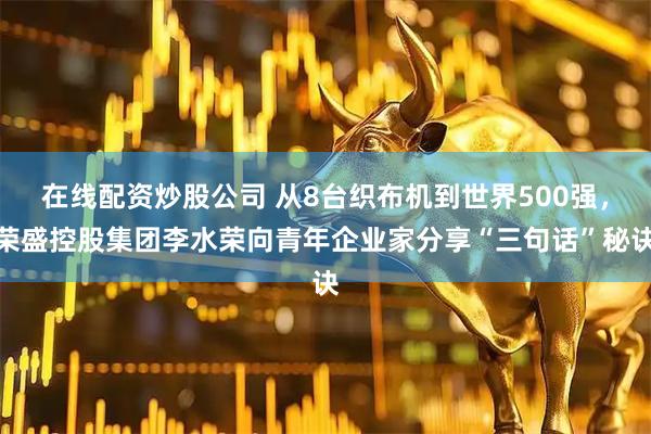 在线配资炒股公司 从8台织布机到世界500强，荣盛控股集团李水荣向青年企业家分享“三句话”秘诀