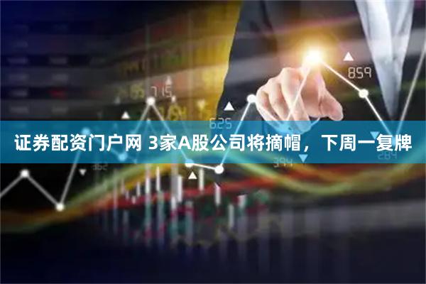 证券配资门户网 3家A股公司将摘帽,下周一复牌