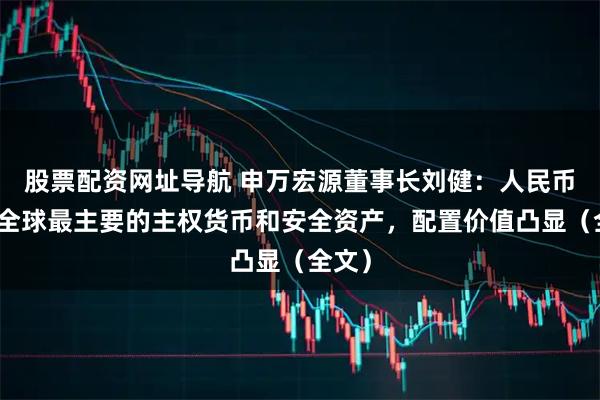 股票配资网址导航 申万宏源董事长刘健：人民币作为全球最主要的主权货币和安全资产，配置价值凸显（全文）