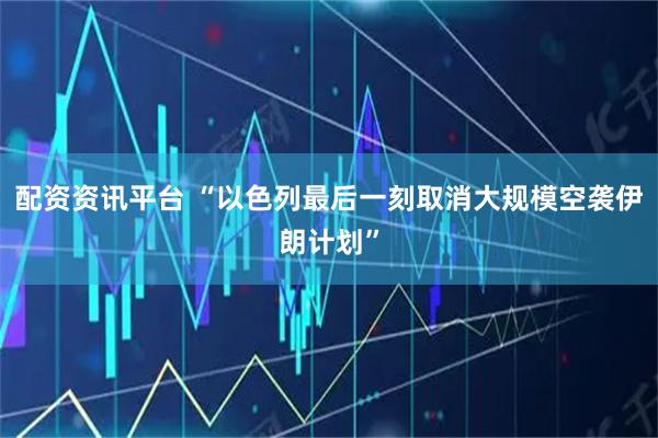 配资资讯平台 “以色列最后一刻取消大规模空袭伊朗计划”