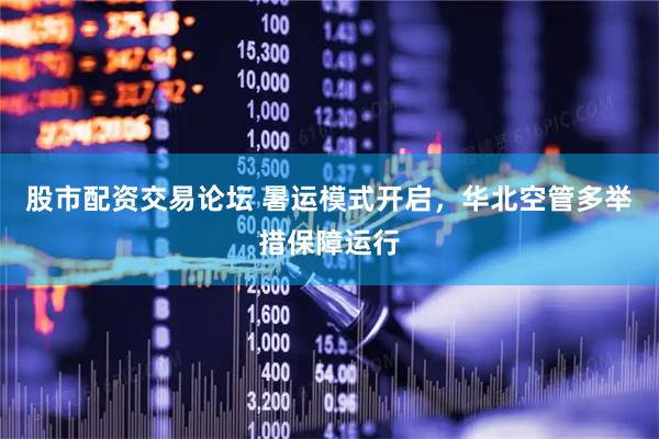 股市配资交易论坛 暑运模式开启，华北空管多举措保障运行