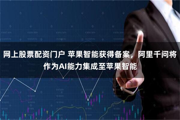 网上股票配资门户 苹果智能获得备案，阿里千问将作为AI能力集成至苹果智能