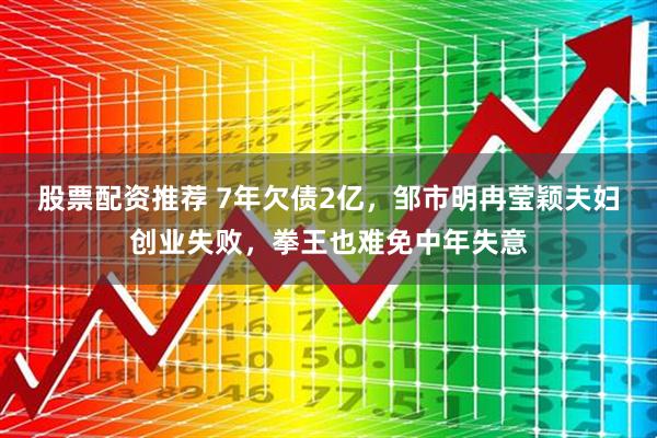 股票配资推荐 7年欠债2亿，邹市明冉莹颖夫妇创业失败，拳王也难免中年失意