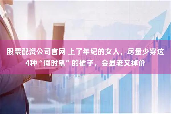 股票配资公司官网 上了年纪的女人，尽量少穿这4种“假时髦”的裙子，会显老又掉价