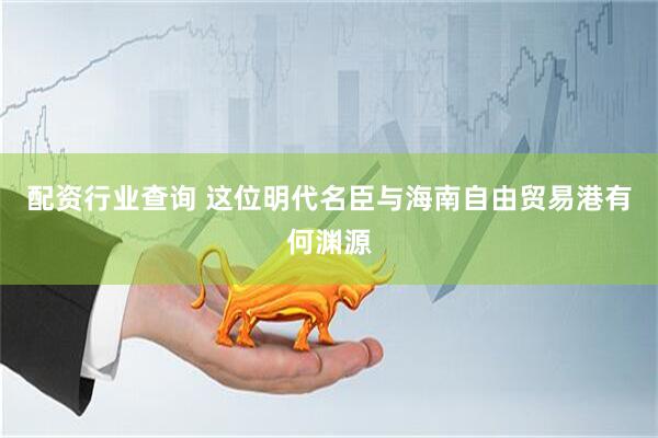配资行业查询 这位明代名臣与海南自由贸易港有何渊源