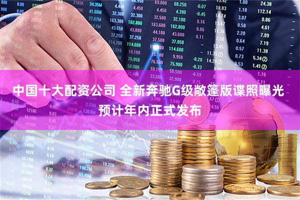 中国十大配资公司 全新奔驰G级敞篷版谍照曝光 预计年内正式发布